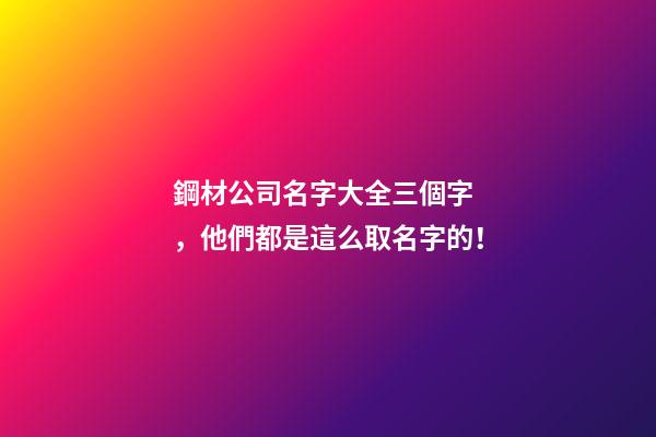 鋼材公司名字大全三個字，他們都是這么取名字的！-第1張-公司起名-玄機派
